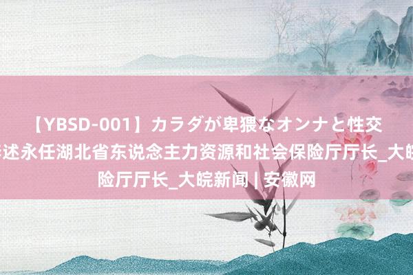 【YBSD-001】カラダが卑猥なオンナと性交 ザ★ベスト 李述永任湖北省东说念主力资源和社会保险厅厅长_大皖新闻 | 安徽网