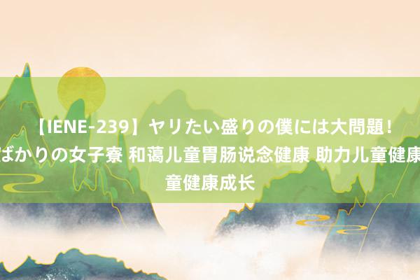 【IENE-239】ヤリたい盛りの僕には大問題！裸族ばかりの女子寮 和蔼儿童胃肠说念健康 助力儿童健康成长