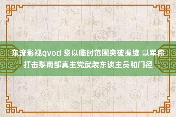 东流影视qvod 黎以临时范围突破握续 以军称打击黎南部真主党武装东谈主员和门径