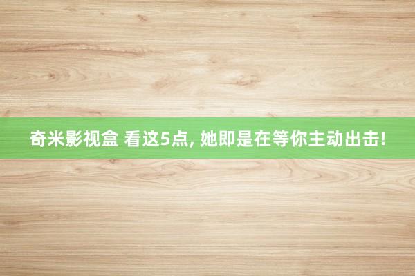 奇米影视盒 看这5点, 她即是在等你主动出击!