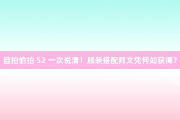 自拍偷拍 52 一次说清！服装搭配师文凭何如获得？