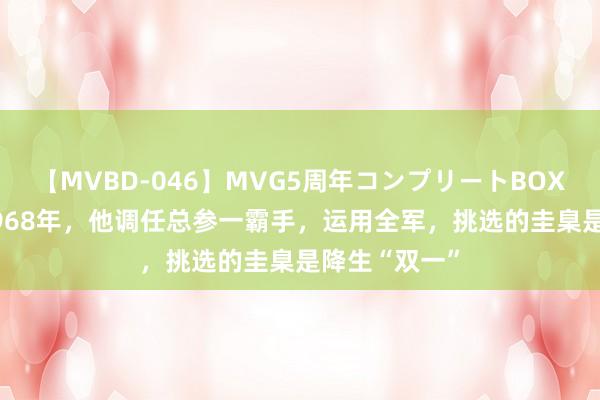 【MVBD-046】MVG5周年コンプリートBOX ゴールド 1968年，他调任总参一霸手，运用全军，挑选的圭臬是降生“双一”
