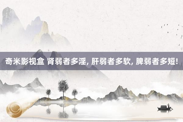 奇米影视盒 肾弱者多淫, 肝弱者多软, 脾弱者多短!