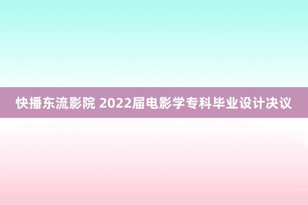 快播东流影院 2022届电影学专科毕业设计决议