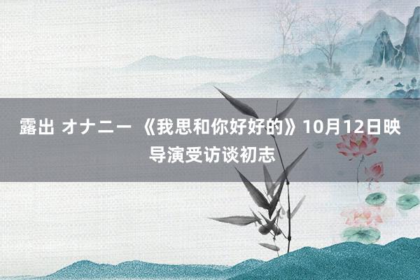露出 オナニー 《我思和你好好的》10月12日映 导演受访谈初志