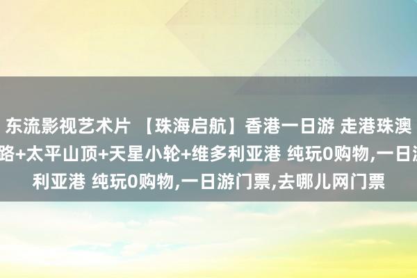 东流影视艺术片 【珠海启航】香港一日游 走港珠澳大桥 太平山+星光大路+太平山顶+天星小轮+维多利亚港 纯玩0购物,一日游门票,去哪儿网门票