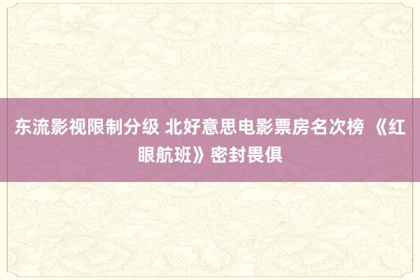 东流影视限制分级 北好意思电影票房名次榜 《红眼航班》密封畏俱
