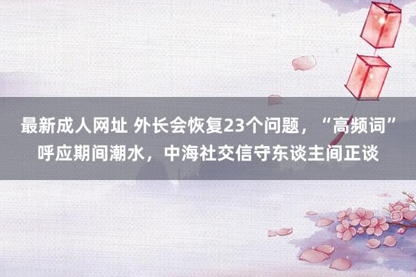 最新成人网址 外长会恢复23个问题，“高频词”呼应期间潮水，中海社交信守东谈主间正谈