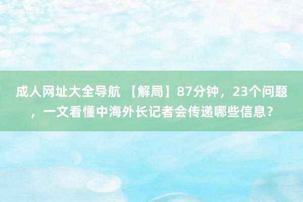 成人网址大全导航 【解局】87分钟，23个问题，一文看懂中海外长记者会传递哪些信息？