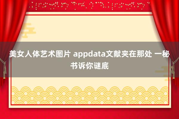 美女人体艺术图片 appdata文献夹在那处 一秘书诉你谜底