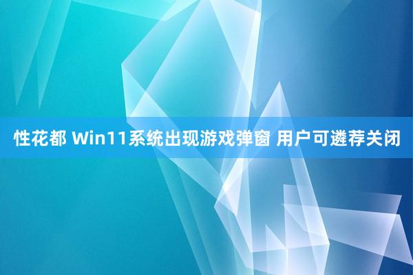 性花都 Win11系统出现游戏弹窗 用户可遴荐关闭