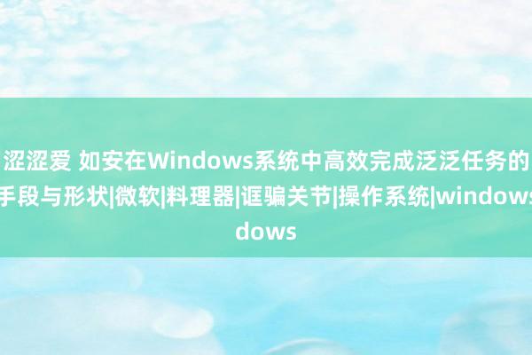 涩涩爱 如安在Windows系统中高效完成泛泛任务的手段与形状|微软|料理器|诓骗关节|操作系统|windows