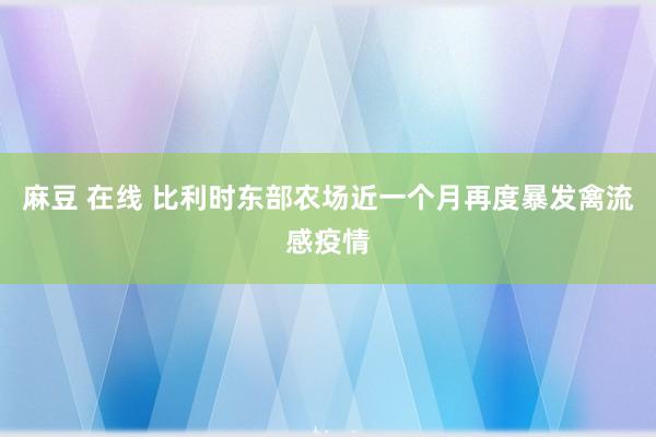 麻豆 在线 比利时东部农场近一个月再度暴发禽流感疫情