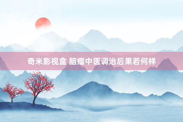 奇米影视盒 脑瘤中医调治后果若何样