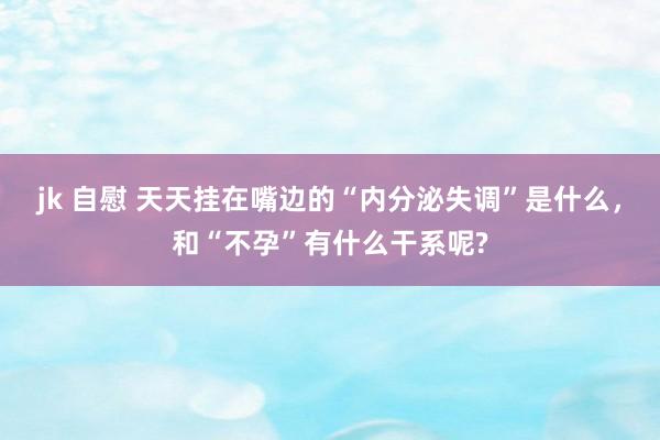 jk 自慰 天天挂在嘴边的“内分泌失调”是什么，和“不孕”有什么干系呢?