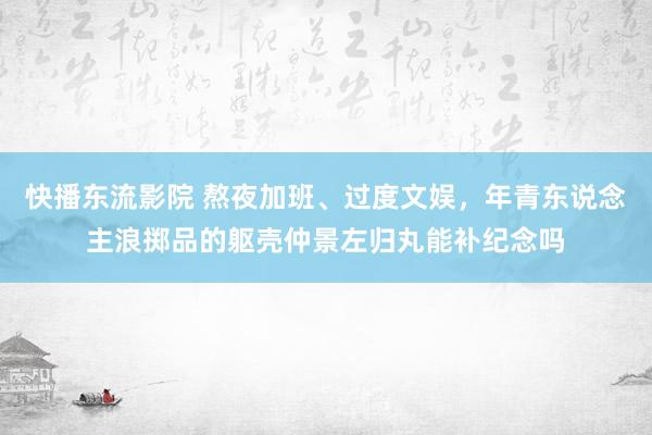 快播东流影院 熬夜加班、过度文娱，年青东说念主浪掷品的躯壳仲景左归丸能补纪念吗