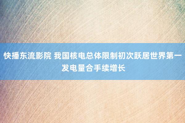 快播东流影院 我国核电总体限制初次跃居世界第一 发电量合手续增长