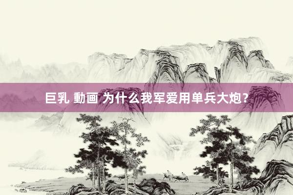 巨乳 動画 为什么我军爱用单兵大炮？