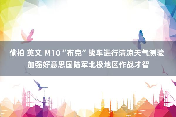偷拍 英文 M10“布克”战车进行清凉天气测验 加强好意思国陆军北极地区作战才智