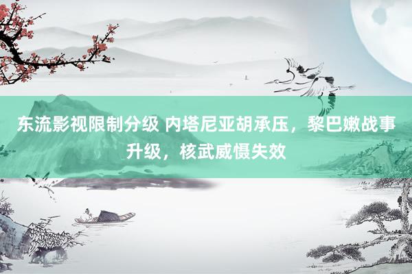 东流影视限制分级 内塔尼亚胡承压，黎巴嫩战事升级，核武威慑失效