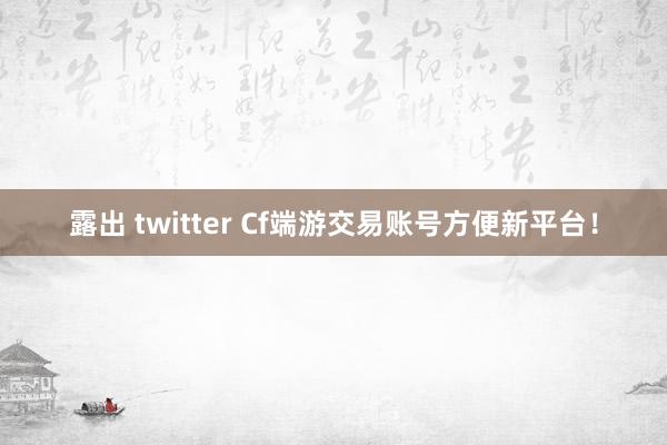 露出 twitter Cf端游交易账号方便新平台！