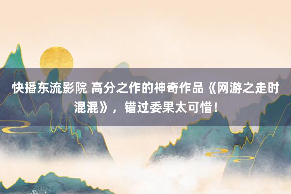 快播东流影院 高分之作的神奇作品《网游之走时混混》，错过委果太可惜！