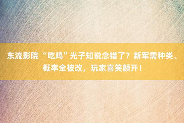 东流影院 “吃鸡”光子知说念错了？新军需种类、概率全被改，玩家喜笑颜开！