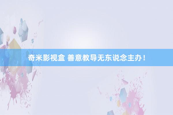 奇米影视盒 善意教导无东说念主办！
