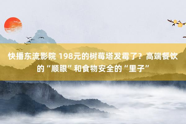 快播东流影院 198元的树莓塔发霉了？高端餐饮的“顺眼”和食物安全的“里子”