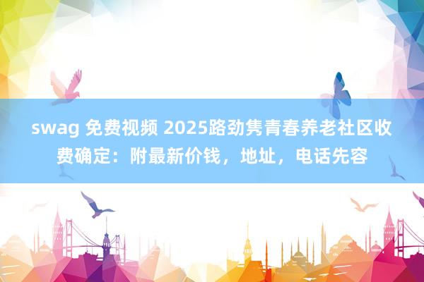 swag 免费视频 2025路劲隽青春养老社区收费确定：附最新价钱，地址，电话先容