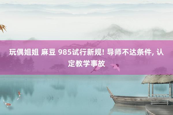 玩偶姐姐 麻豆 985试行新规! 导师不达条件， 认定教学事故