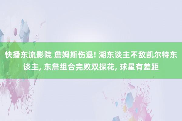 快播东流影院 詹姆斯伤退! 湖东谈主不敌凯尔特东谈主， 东詹组合完败双探花， 球星有差距