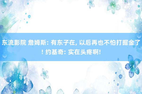 东流影院 詹姆斯: 有东子在， 以后再也不怕打掘金了! 约基奇: 实在头疼啊!