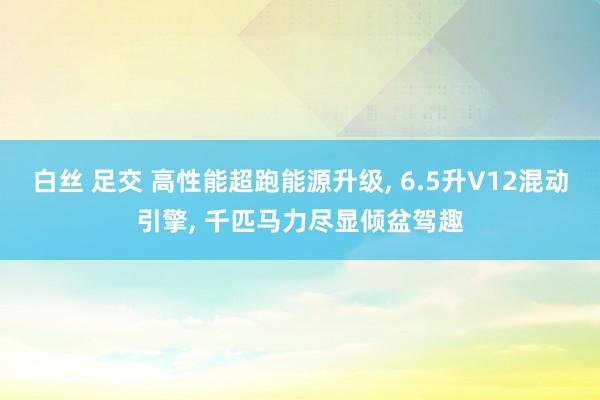 白丝 足交 高性能超跑能源升级, 6.5升V12混动引擎, 千匹马力尽显倾盆驾趣
