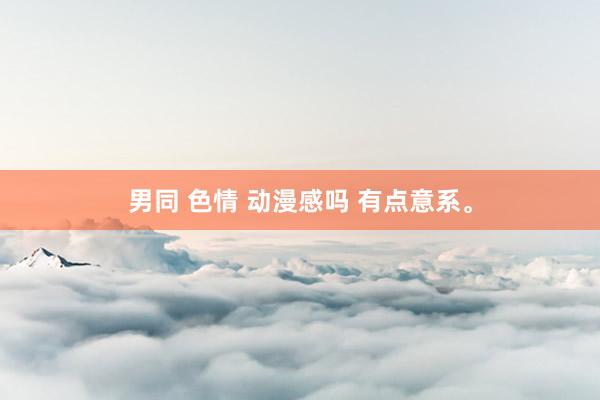 男同 色情 动漫感吗 有点意系。