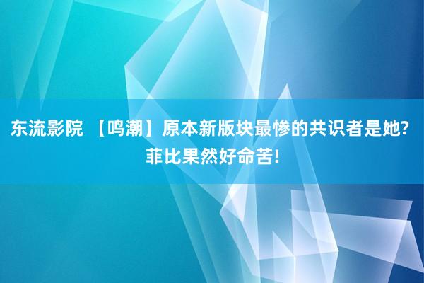 东流影院 【鸣潮】原本新版块最惨的共识者是她? 菲比果然好命苦!
