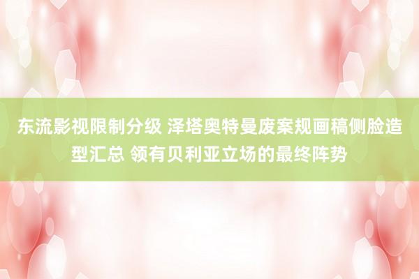 东流影视限制分级 泽塔奥特曼废案规画稿侧脸造型汇总 领有贝利亚立场的最终阵势