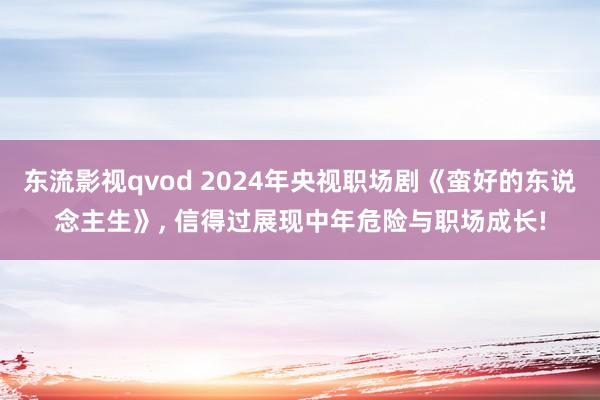 东流影视qvod 2024年央视职场剧《蛮好的东说念主生》， 信得过展现中年危险与职场成长!