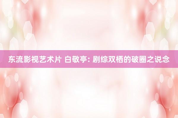 东流影视艺术片 白敬亭: 剧综双栖的破圈之说念
