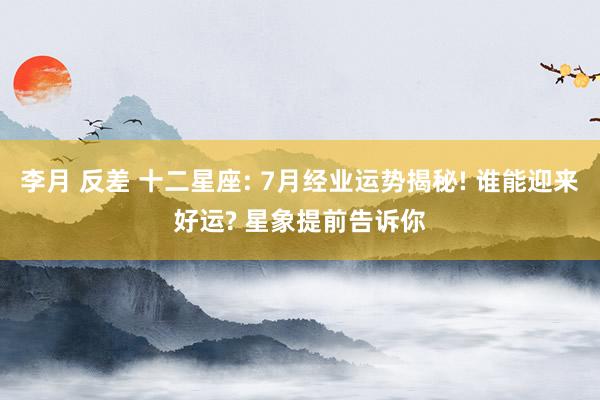李月 反差 十二星座: 7月经业运势揭秘! 谁能迎来好运? 星象提前告诉你