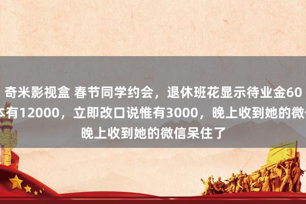 奇米影视盒 春节同学约会，退休班花显示待业金6000，我本有12000，立即改口说惟有3000，晚上收到她的微信呆住了