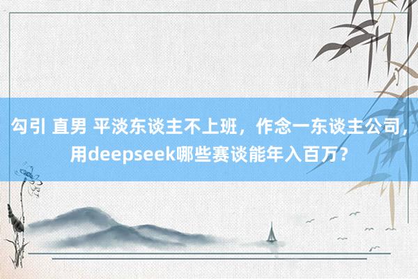 勾引 直男 平淡东谈主不上班，作念一东谈主公司，用deepseek哪些赛谈能年入百万？