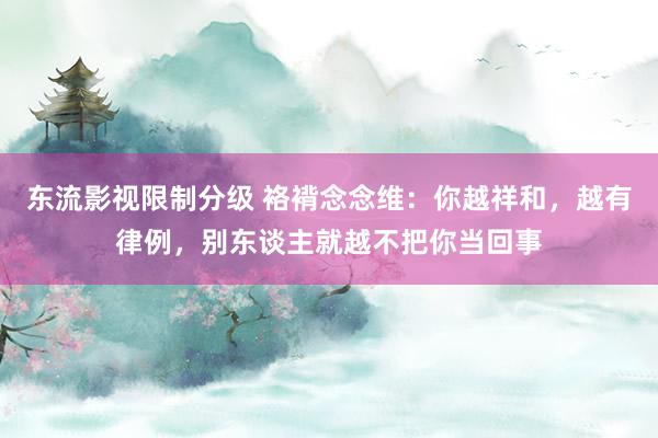 东流影视限制分级 袼褙念念维：你越祥和，越有律例，别东谈主就越不把你当回事