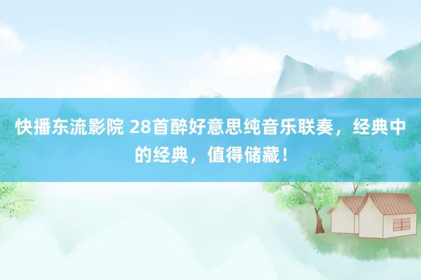 快播东流影院 28首醉好意思纯音乐联奏，经典中的经典，值得储藏！