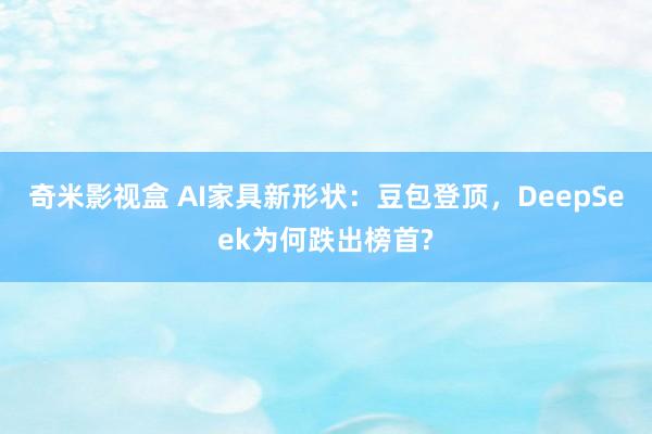 奇米影视盒 AI家具新形状：豆包登顶，DeepSeek为何跌出榜首?