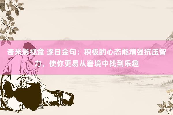 奇米影视盒 逐日金句：积极的心态能增强抗压智力，使你更易从窘境中找到乐趣