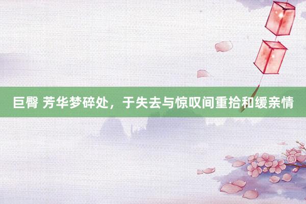 巨臀 芳华梦碎处，于失去与惊叹间重拾和缓亲情