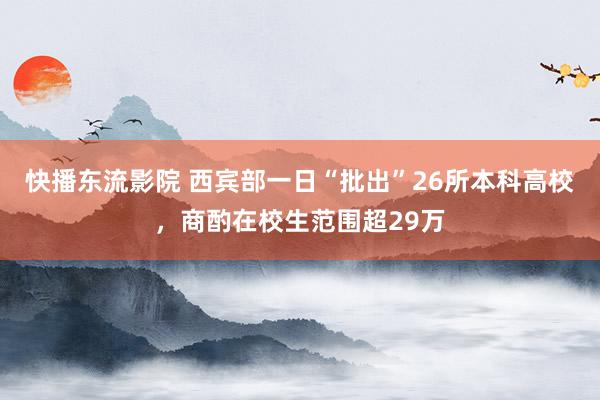 快播东流影院 西宾部一日“批出”26所本科高校，商酌在校生范围超29万