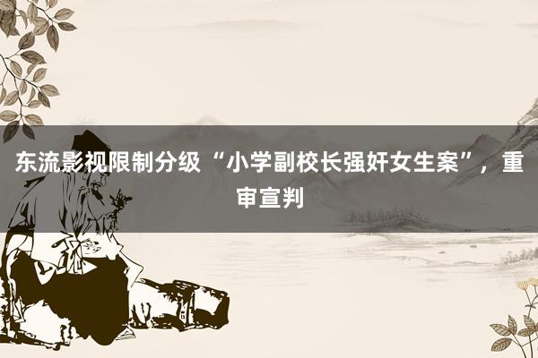 东流影视限制分级 “小学副校长强奸女生案”，重审宣判
